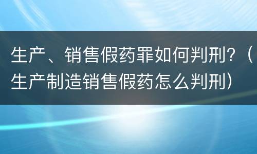 生产、销售假药罪如何判刑?（生产制造销售假药怎么判刑）