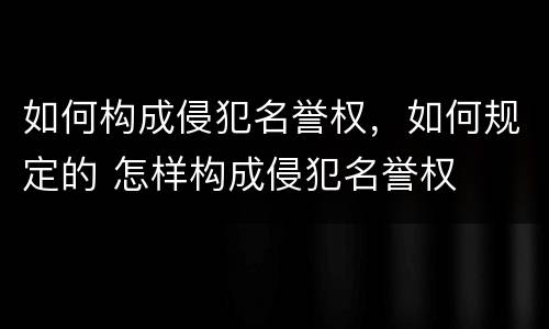 如何构成侵犯名誉权，如何规定的 怎样构成侵犯名誉权
