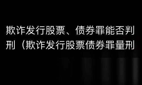 欺诈发行股票、债券罪能否判刑（欺诈发行股票债券罪量刑）