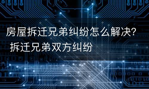 房屋拆迁兄弟纠纷怎么解决？ 拆迁兄弟双方纠纷