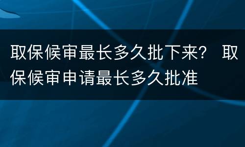 取保候审最长多久批下来？ 取保候审申请最长多久批准