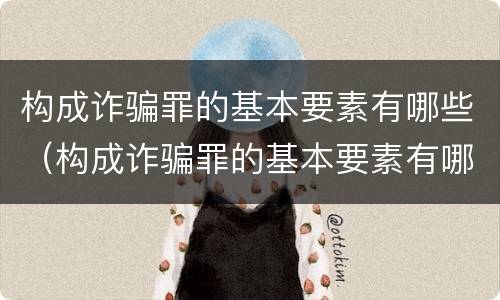 构成诈骗罪的基本要素有哪些（构成诈骗罪的基本要素有哪些呢）