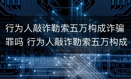 行为人敲诈勒索五万构成诈骗罪吗 行为人敲诈勒索五万构成诈骗罪吗