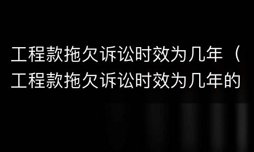 工程款拖欠诉讼时效为几年（工程款拖欠诉讼时效为几年的）