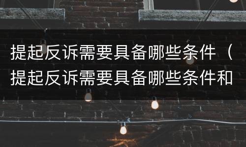 提起反诉需要具备哪些条件（提起反诉需要具备哪些条件和手续）