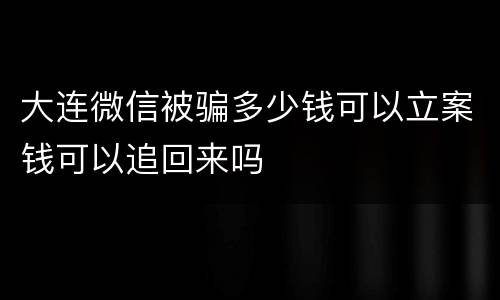 大连微信被骗多少钱可以立案钱可以追回来吗