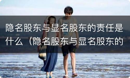 隐名股东与显名股东的责任是什么（隐名股东与显名股东的责任是什么关系）