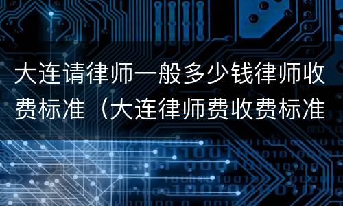 大连请律师一般多少钱律师收费标准（大连律师费收费标准一览表）