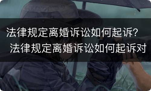 法律规定离婚诉讼如何起诉？ 法律规定离婚诉讼如何起诉对方
