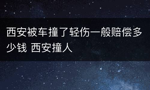 西安被车撞了轻伤一般赔偿多少钱 西安撞人