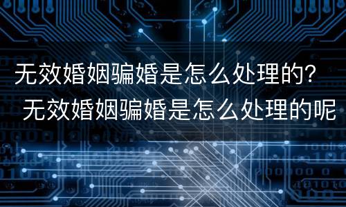 无效婚姻骗婚是怎么处理的？ 无效婚姻骗婚是怎么处理的呢