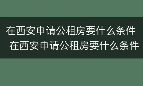 在西安申请公租房要什么条件 在西安申请公租房要什么条件和资料
