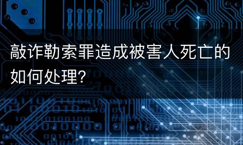 敲诈勒索罪造成被害人死亡的如何处理？