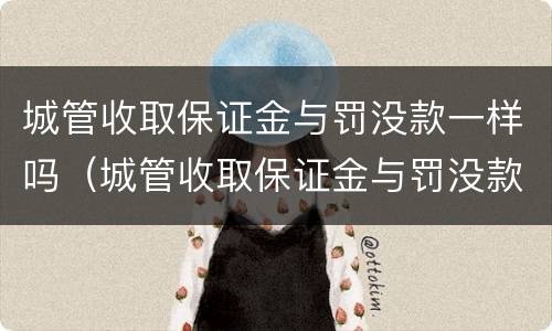 城管收取保证金与罚没款一样吗（城管收取保证金与罚没款一样吗怎么处理）