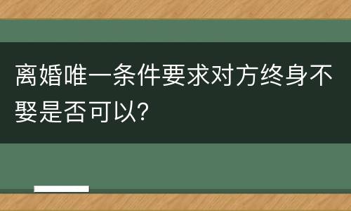 离婚唯一条件要求对方终身不娶是否可以？