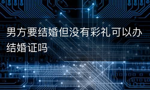 男方要结婚但没有彩礼可以办结婚证吗