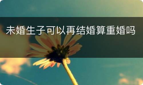 未婚生子可以再结婚算重婚吗