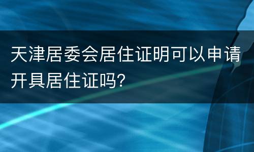 天津居委会居住证明可以申请开具居住证吗？