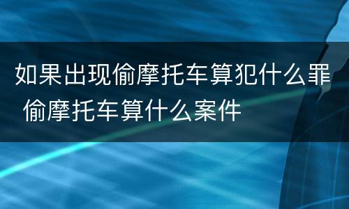 如果出现偷摩托车算犯什么罪 偷摩托车算什么案件