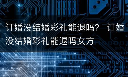 订婚没结婚彩礼能退吗？ 订婚没结婚彩礼能退吗女方