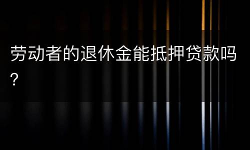 劳动者的退休金能抵押贷款吗？