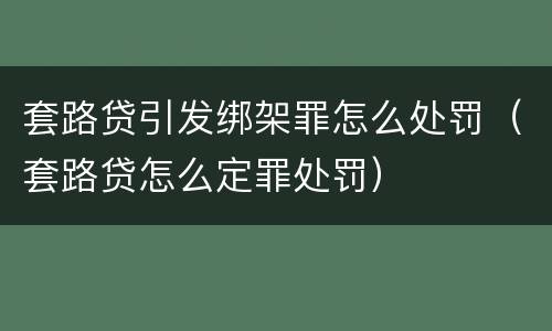套路贷引发绑架罪怎么处罚（套路贷怎么定罪处罚）