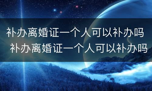 补办离婚证一个人可以补办吗 补办离婚证一个人可以补办吗