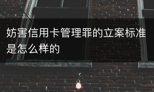 妨害信用卡管理罪的立案标准是怎么样的