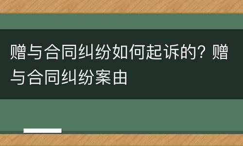 赠与合同纠纷如何起诉的? 赠与合同纠纷案由