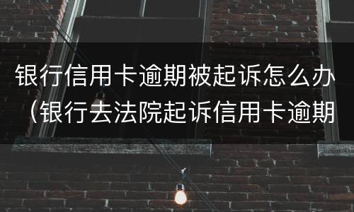 银行信用卡逾期被起诉怎么办（银行去法院起诉信用卡逾期怎么办）