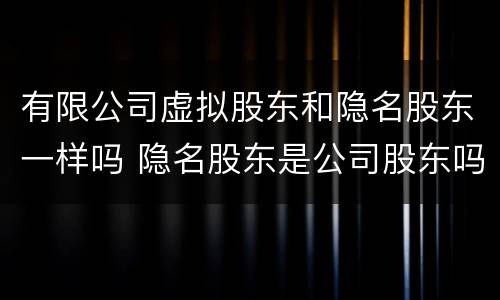 有限公司虚拟股东和隐名股东一样吗 隐名股东是公司股东吗