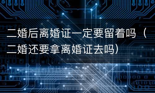 二婚后离婚证一定要留着吗（二婚还要拿离婚证去吗）