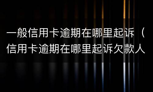 一般信用卡逾期在哪里起诉（信用卡逾期在哪里起诉欠款人）