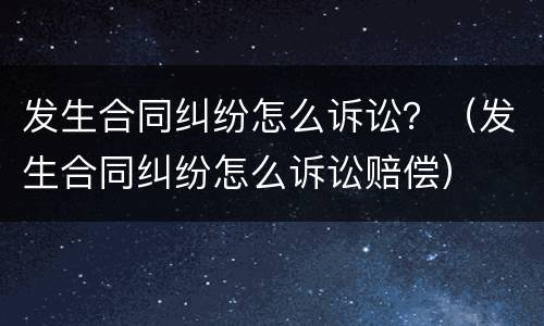 发生合同纠纷怎么诉讼？（发生合同纠纷怎么诉讼赔偿）