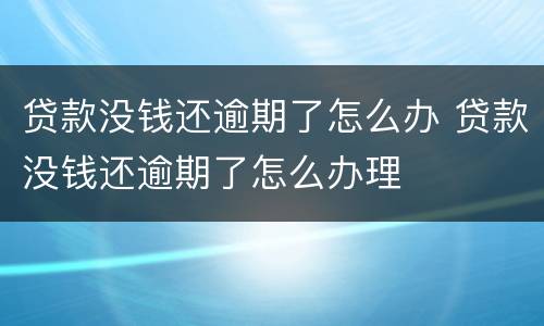 贷款没钱还逾期了怎么办 贷款没钱还逾期了怎么办理