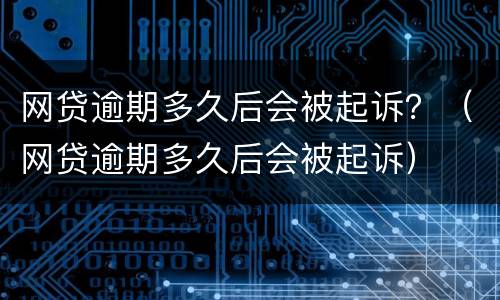 网贷逾期多久后会被起诉？（网贷逾期多久后会被起诉）