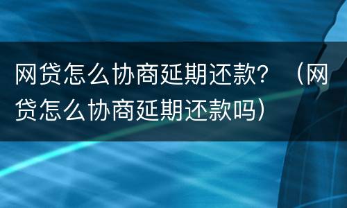 网贷怎么协商延期还款？（网贷怎么协商延期还款吗）