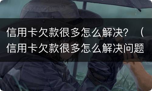 信用卡欠款很多怎么解决？（信用卡欠款很多怎么解决问题）