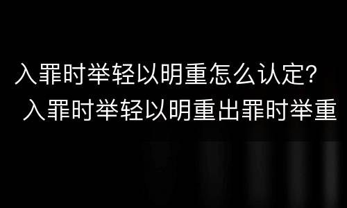 入罪时举轻以明重怎么认定？ 入罪时举轻以明重出罪时举重以明轻