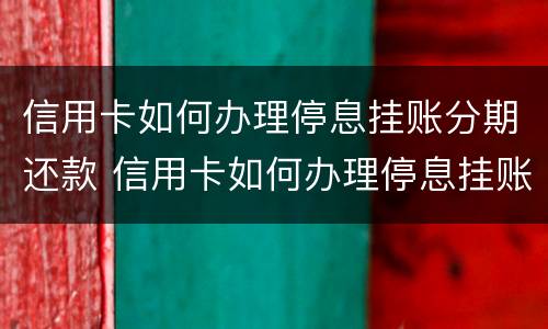 信用卡如何办理停息挂账分期还款 信用卡如何办理停息挂账分期还款业务