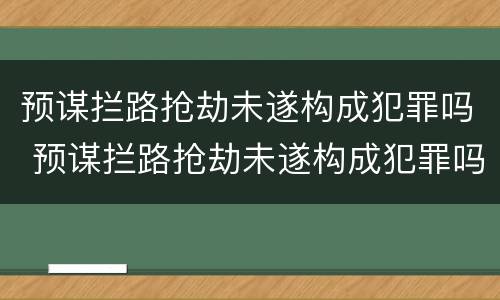 预谋拦路抢劫未遂构成犯罪吗 预谋拦路抢劫未遂构成犯罪吗判多少年