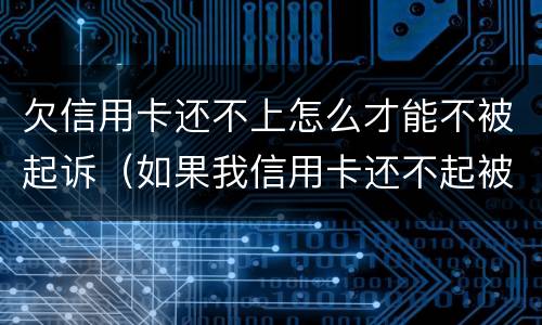 欠信用卡还不上怎么才能不被起诉（如果我信用卡还不起被起诉怎么办）