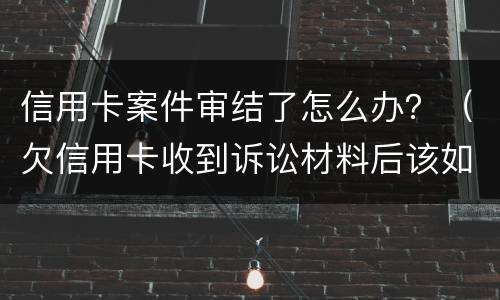 信用卡案件审结了怎么办？（欠信用卡收到诉讼材料后该如何处理）