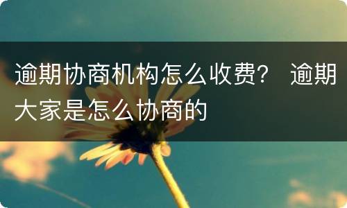 逾期协商机构怎么收费？ 逾期大家是怎么协商的