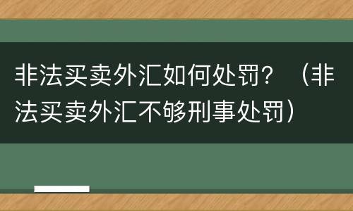 非法买卖外汇如何处罚？（非法买卖外汇不够刑事处罚）