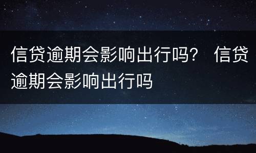 信贷逾期会影响出行吗？ 信贷逾期会影响出行吗