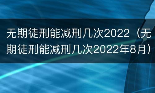无期徒刑能减刑几次2022（无期徒刑能减刑几次2022年8月）
