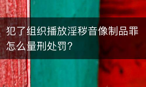 犯了组织播放淫秽音像制品罪怎么量刑处罚?