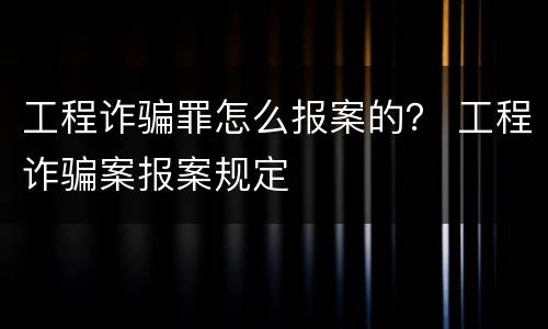 工程诈骗罪怎么报案的？ 工程诈骗案报案规定