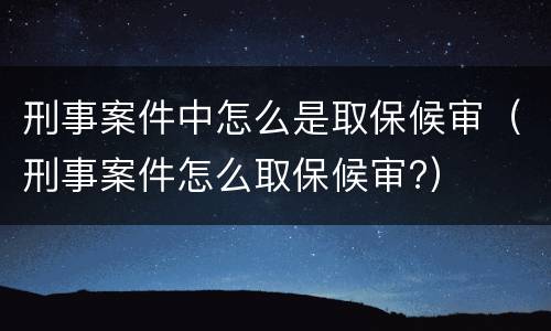刑事案件中怎么是取保候审（刑事案件怎么取保候审?）